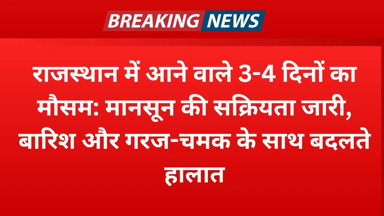राजस्थान में आने वाले 3-4 दिनों का मौसम: मानसून की सक्रियता जारी, बारिश और गरज-चमक के साथ बदलते हाला