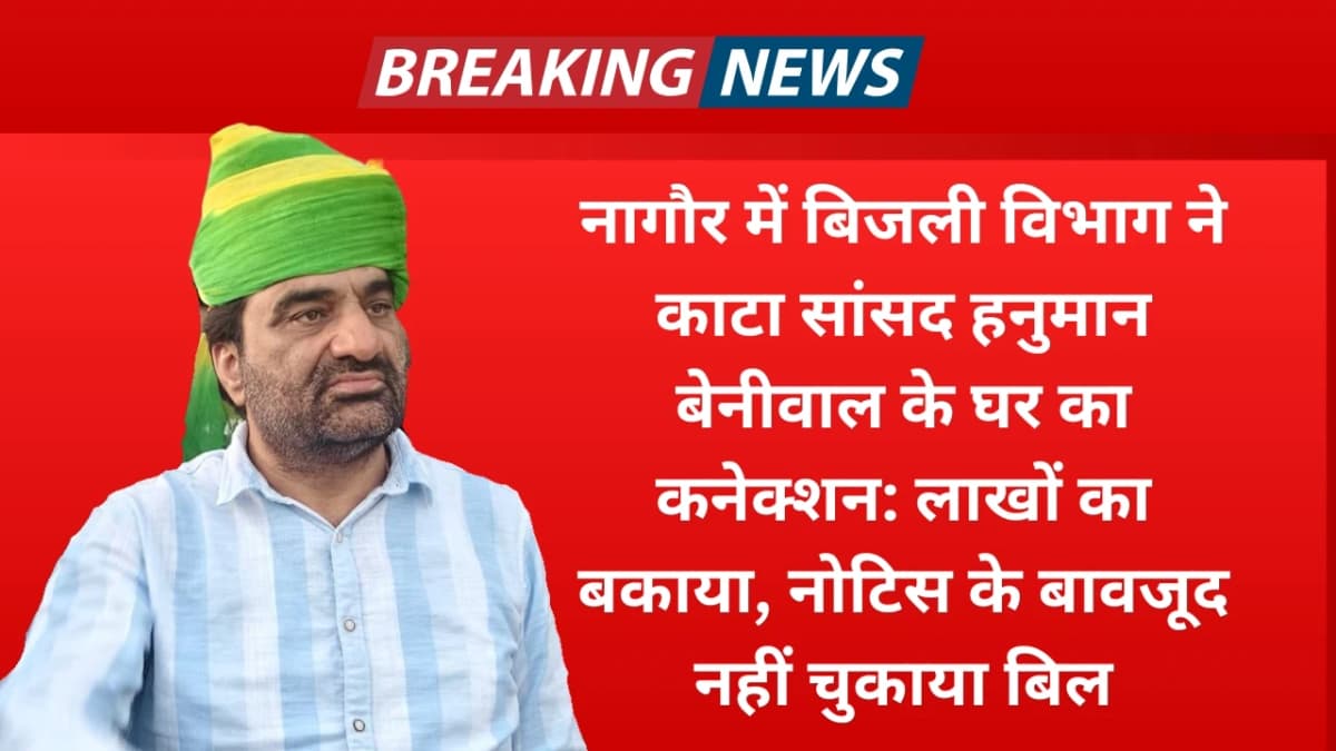 नागौर में बिजली विभाग ने काटा सांसद हनुमान बेनीवाल के घर का कनेक्शन: लाखों का बकाया, नोटिस के बावजूद