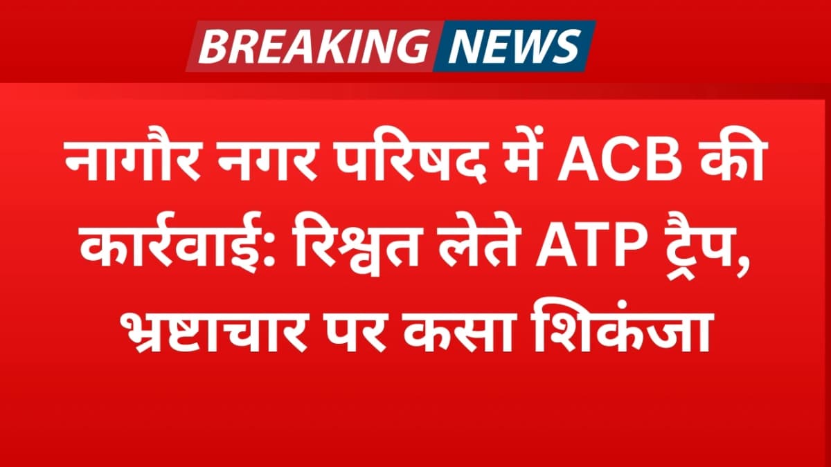 नागौर नगर परिषद में ACB की कार्रवाई: रिश्वत लेते ATP ट्रैप, भ्रष्टाचार पर कसा शिकंजा
