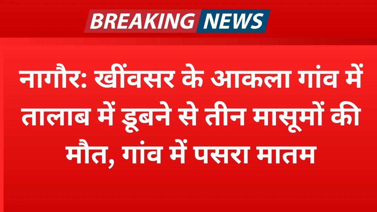 नागौर: खींवसर के आकला गांव में तालाब में डूबने से तीन मासूमों की मौत, गांव में पसरा मातम