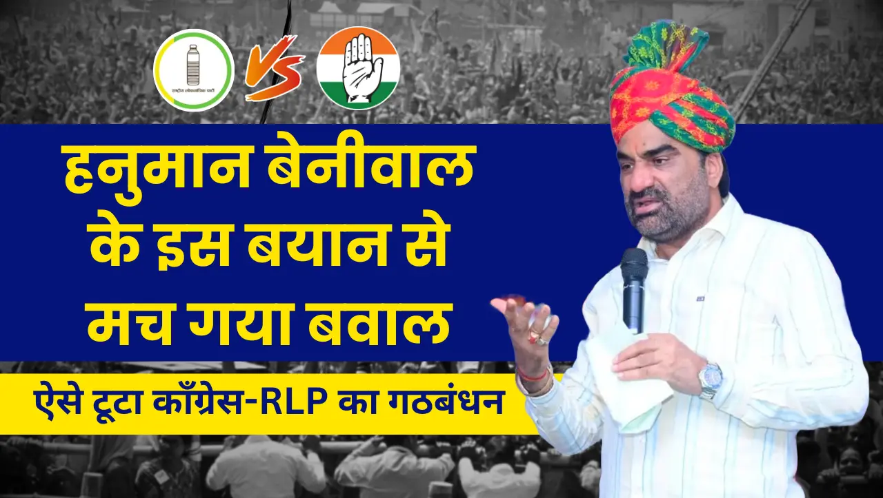हनुमान बेनीवाल के इस बयान से मच गया बवाल, ऐसे टूटा काँग्रेस-RLP का गठबंधन