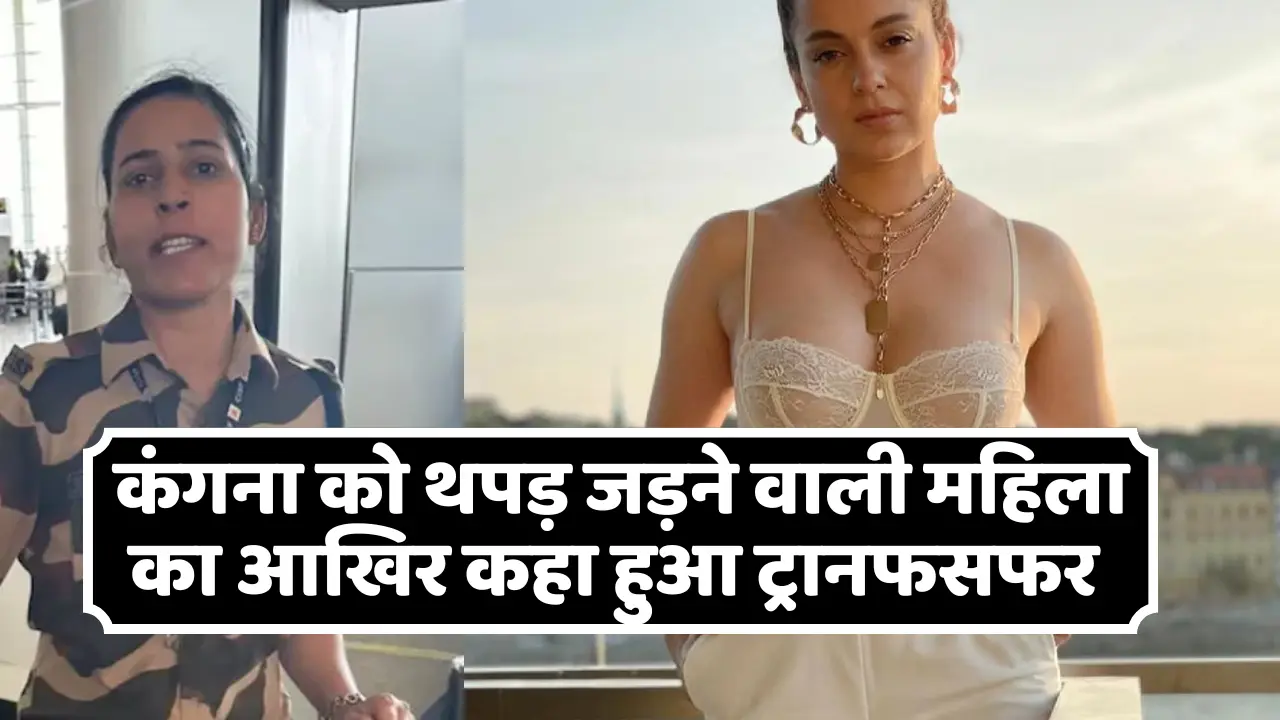 अभिनेत्री कंगना रनौत को थप्पड़ जड़ने वाली CISF कांस्टेबल का आखिर कहा हुआ ट्रांसफर,जानें पूरी खबर