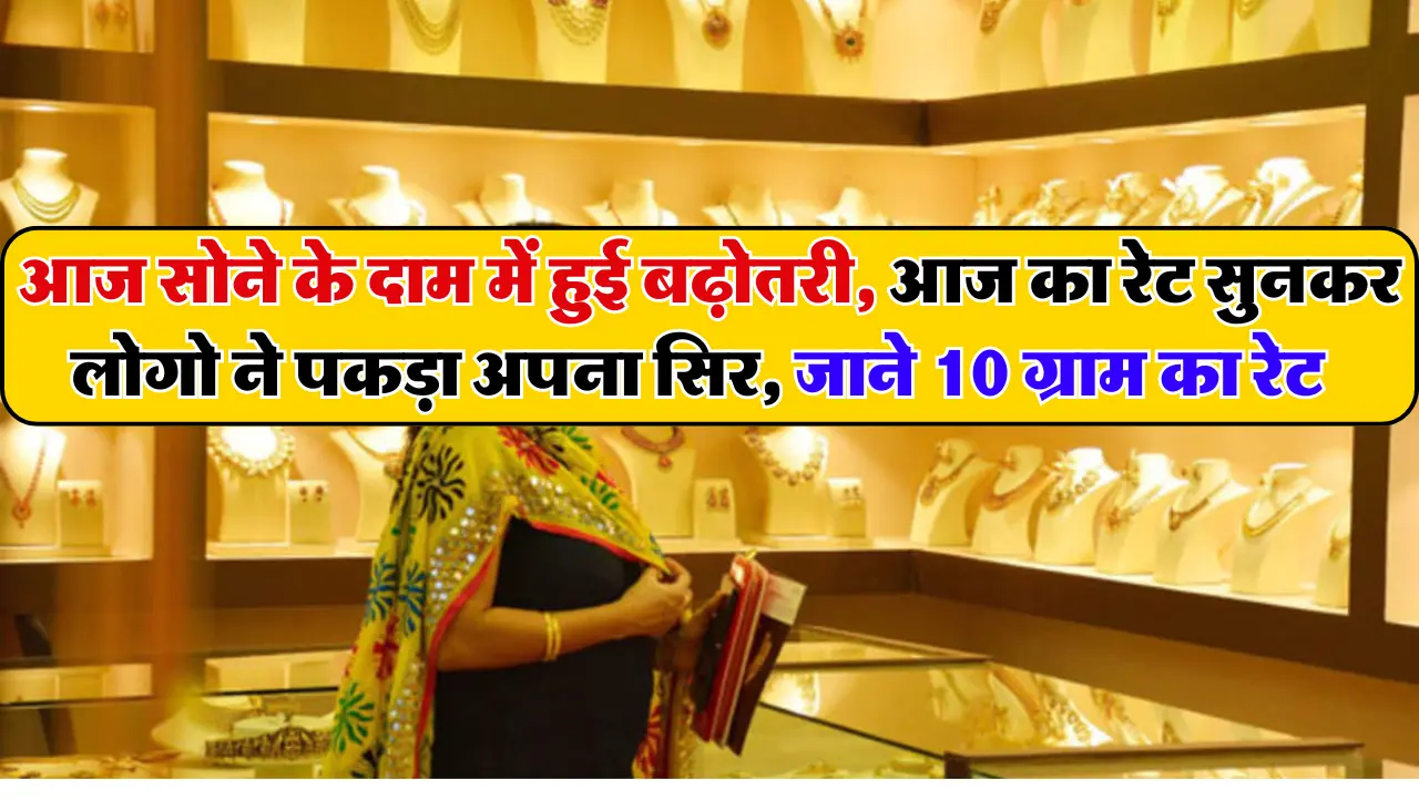 Gold Price Today: आज सोने के दाम में हुई बढ़ोतरी, आज का रेट सुनकर लोगो ने पकड़ा अपना सिर, जाने 10 ग्