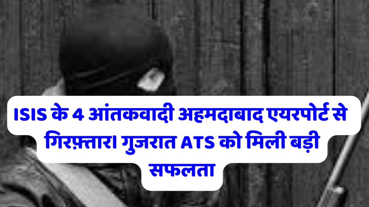 Gujarat ATS arrested 4 dangerous ISIS terrorists from Ahmedabad airport.:आईएसआईएस के 4 खतरनाक आतंकवा