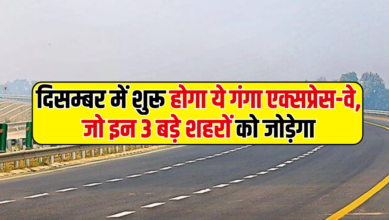 Ganga Expressway: दिसम्बर में शुरू होगा ये गंगा एक्सप्रेस-वे, जो इन 3 बड़े शहरों को जोड़ेगा, जाने कब