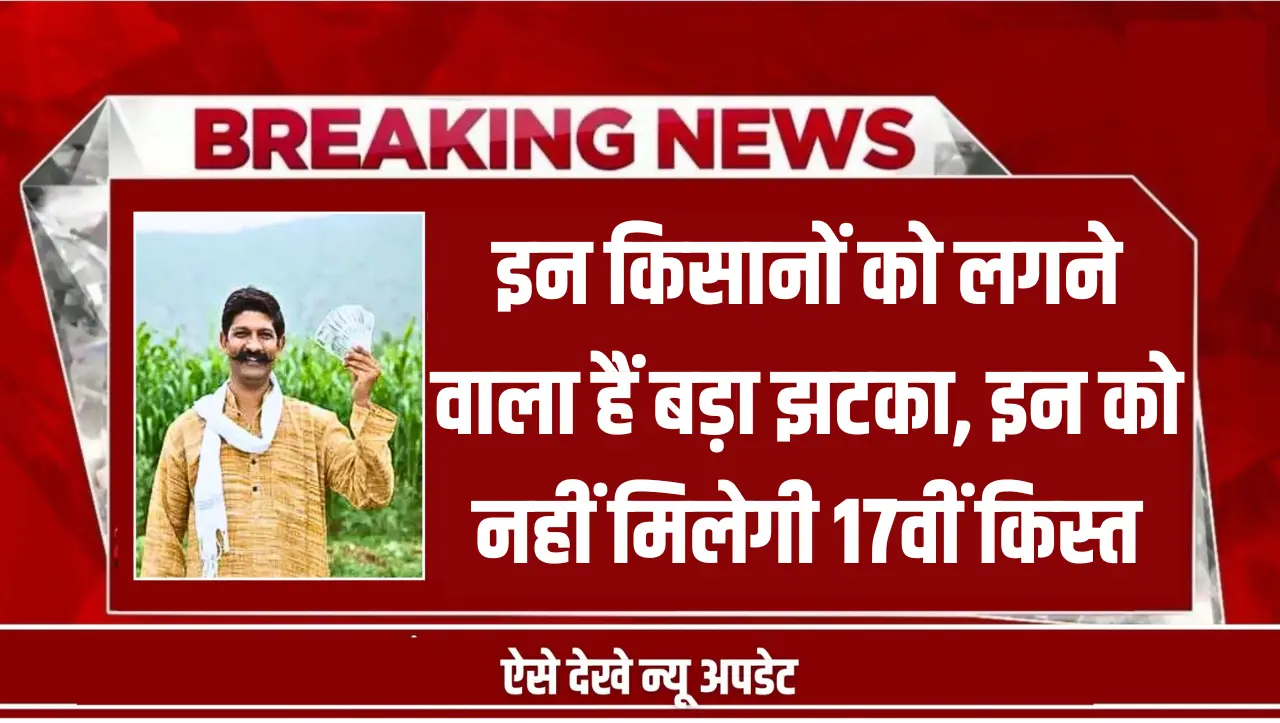 PM Kisan Yojana: इन किसानों को लगने वाला हैं बड़ा झटका, इन को नहीं मिलेगी 17वीं किस्त, जानें डिटेल्स