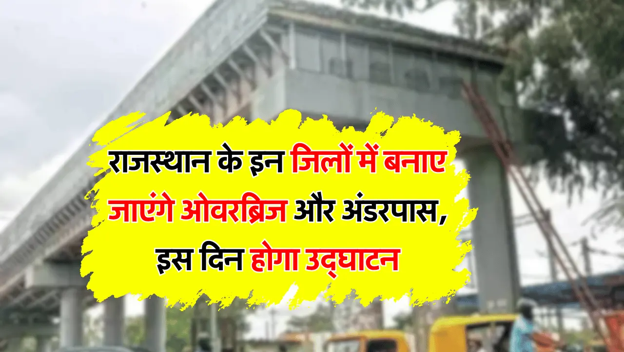 राजस्थान के इन जिलों में बनाए जाएंगे ओवरब्रिज और अंडरपास, इस दिन होगा उद्घाटन