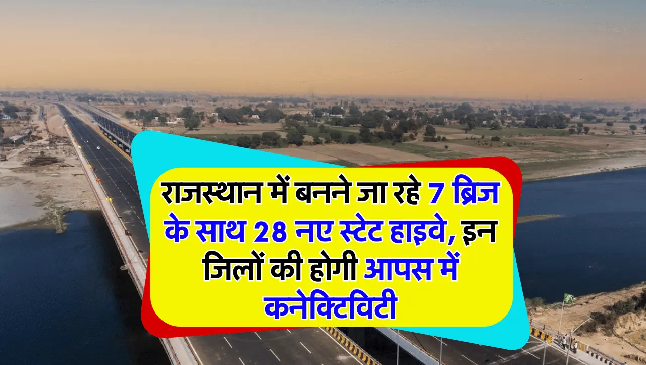 राजस्थान में बनने जा रहे 7 ब्रिज के साथ 28 नए स्टेट हाइवे, इन जिलों की होगी आपस में कनेक्टिविटी