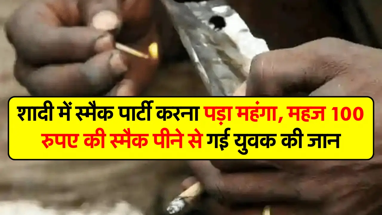 शादी में स्मैक पार्टी करना पड़ा महंगा, महज 100 रुपए की स्मैक पीने से गई युवक की जान