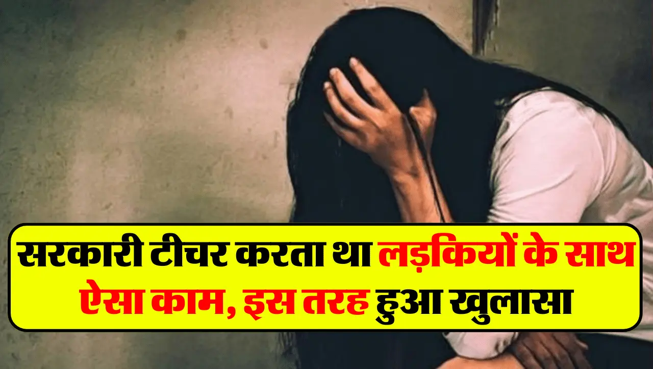 सरकारी टीचर करता था लड़कियों के साथ ऐसा काम, इस तरह हुआ खुलासा