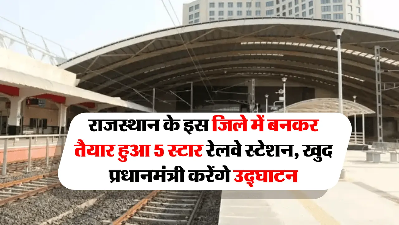 राजस्थान के इस जिले में बनकर तैयार हुआ 5 स्टार रेलवे स्टेशन, खुद प्रधानमंत्री करेंगे उद्घाटन