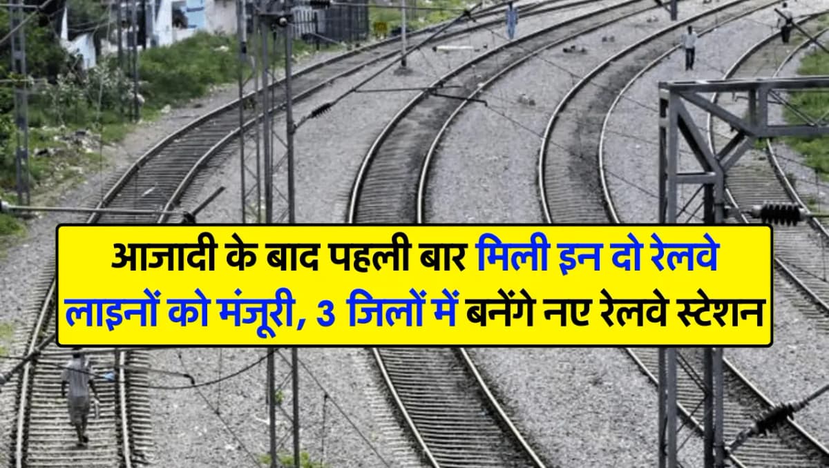 आजादी के बाद पहली बार मिली इन दो रेलवे लाइनों को मंजूरी, 3 जिलों में बनेंगे नए रेलवे स्टेशन