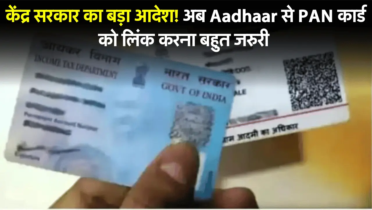 Aadhar Link Update : केंद्र सरकार का बड़ा आदेश! अब Aadhaar से PAN कार्ड को लिंक करना बहुत जरुरी
