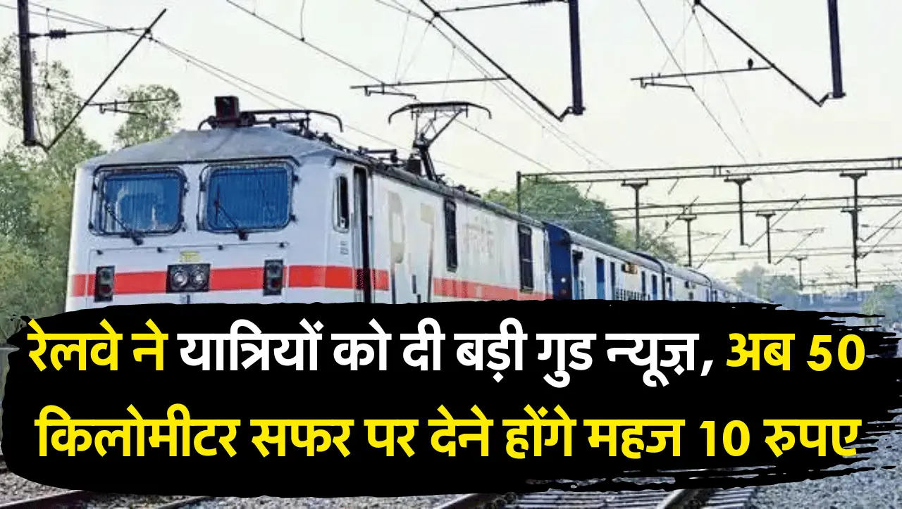 Indian Railways: रेलवे ने यात्रियों को दी बड़ी गुड न्यूज़, अब 50 किलोमीटर सफर पर देने होंगे महज 10 र