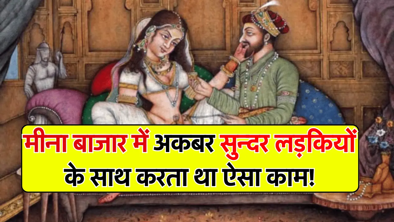मीना बाजार में अकबर सुन्दर लड़कियों के साथ करता था ऐसा काम, आज जान लो सच्चाई