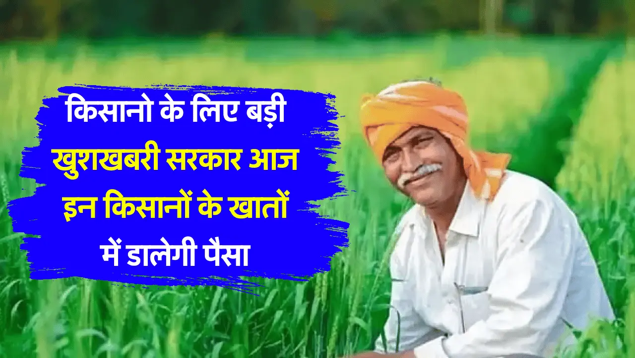 किसानो के लिए बड़ी खुशखबरी सरकार आज इन किसानों के खातों में डालेगी पैसा, जानिये पूरी डिटेल