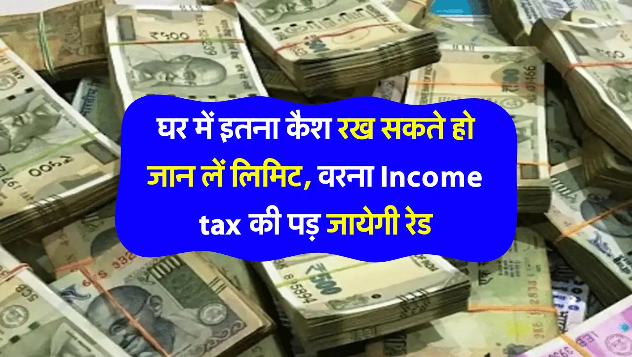 घर में इतना कैश रख सकते हो जान लें लिमिट, वरना Income tax की पड़ जायेगी रेड