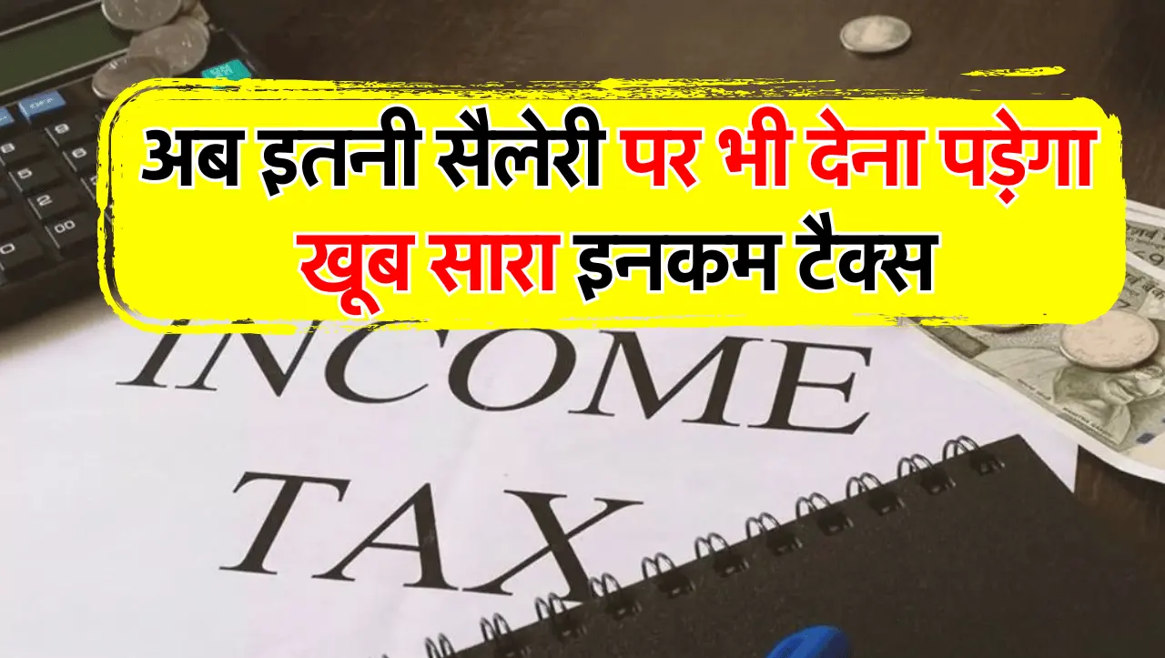 अब इतनी सैलेरी पर भी देना पड़ेगा खूब सारा इनकम टैक्स, जाने पूरी डिटेल