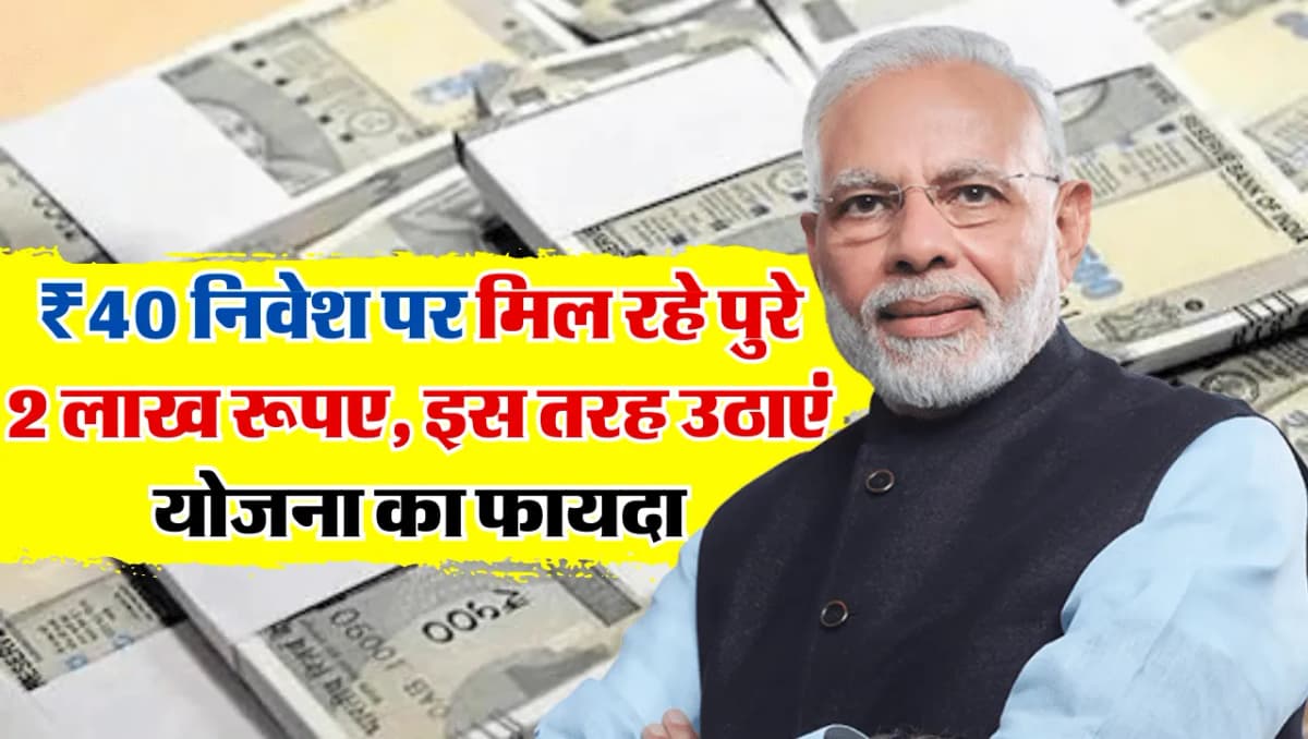 प्रधानमंत्री की इस योजना में ₹40 निवेश पर मिल रहे पुरे 2 लाख रूपए, इस तरह उठाएं योजना का फायदा