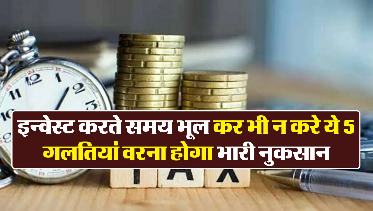 इन्वेस्ट करते समय भूल कर भी न करे ये 5 गलतियां वरना होगा भारी नुकसान
