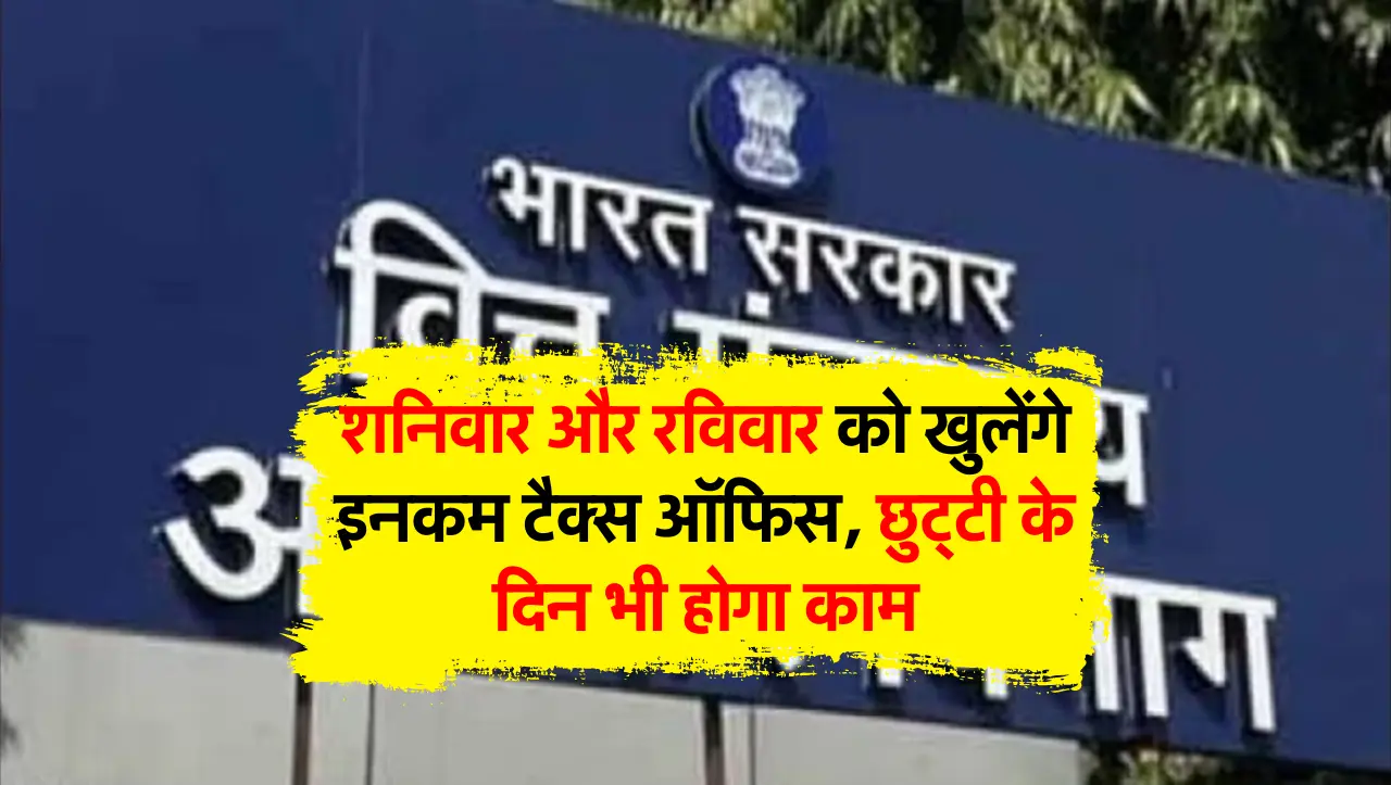 शनिवार और रविवार को खुलेंगे इनकम टैक्स ऑफिस, छुट्टी के दिन भी होगा काम