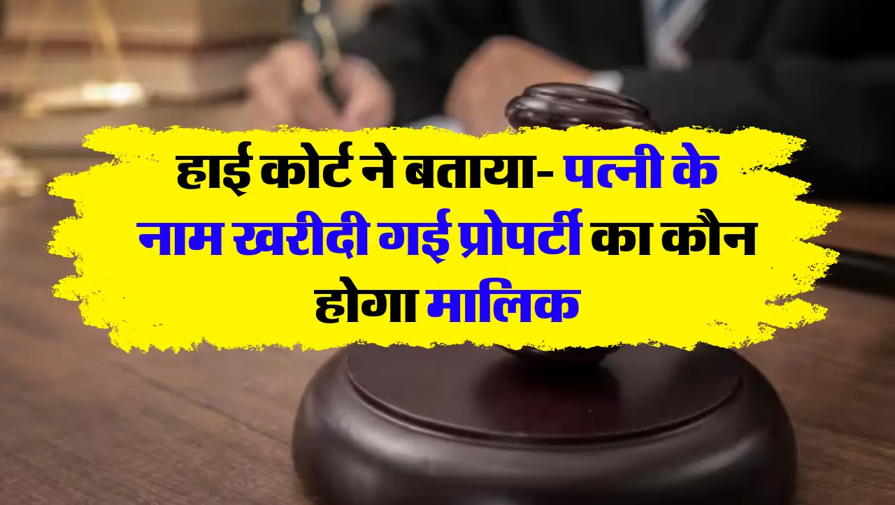 हाई कोर्ट ने बताया- पत्नी के नाम खरीदी गई प्रोपर्टी का कौन होगा मालिक