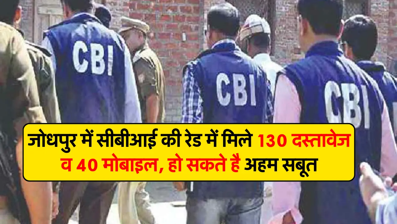 CBI Raid: जोधपुर में सीबीआई की रेड में मिले 130 दस्तावेज व 40 मोबाइल, हो सकते है अहम सबूत