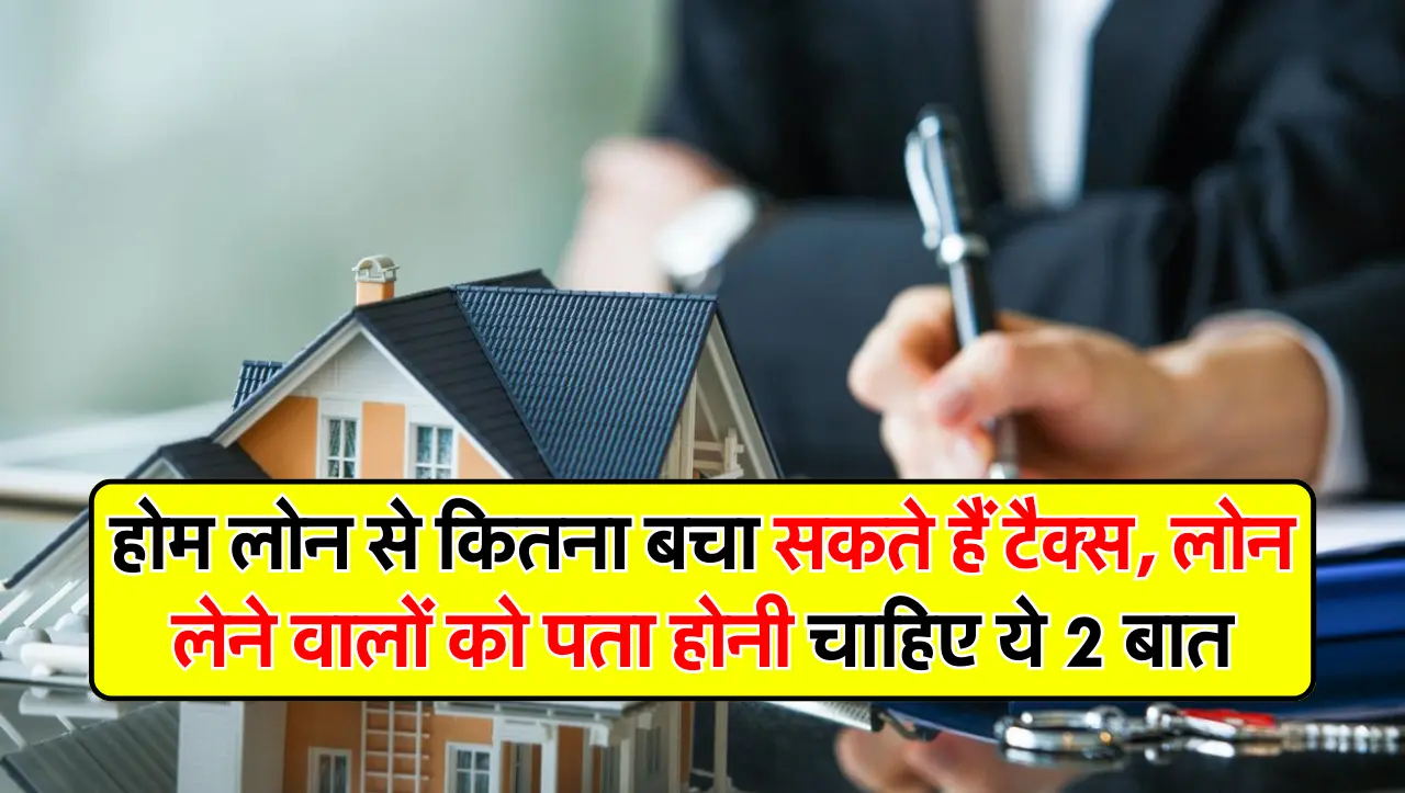होम लोन से कितना बचा सकते हैं टैक्स, लोन लेने वालों को पता होनी चाहिए ये 2 बात