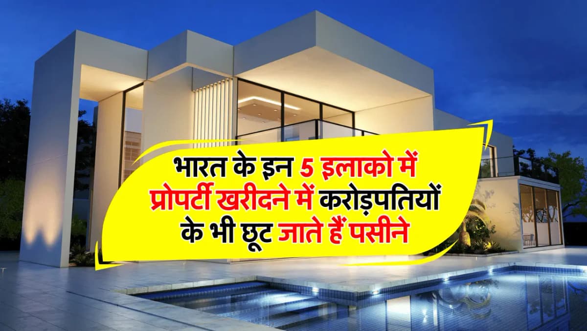 भारत के इन 5 इलाको में प्रोपर्टी खरीदने में करोड़पतियों के भी छूट जाते हैं पसीने, ये हैं देश की सबसे