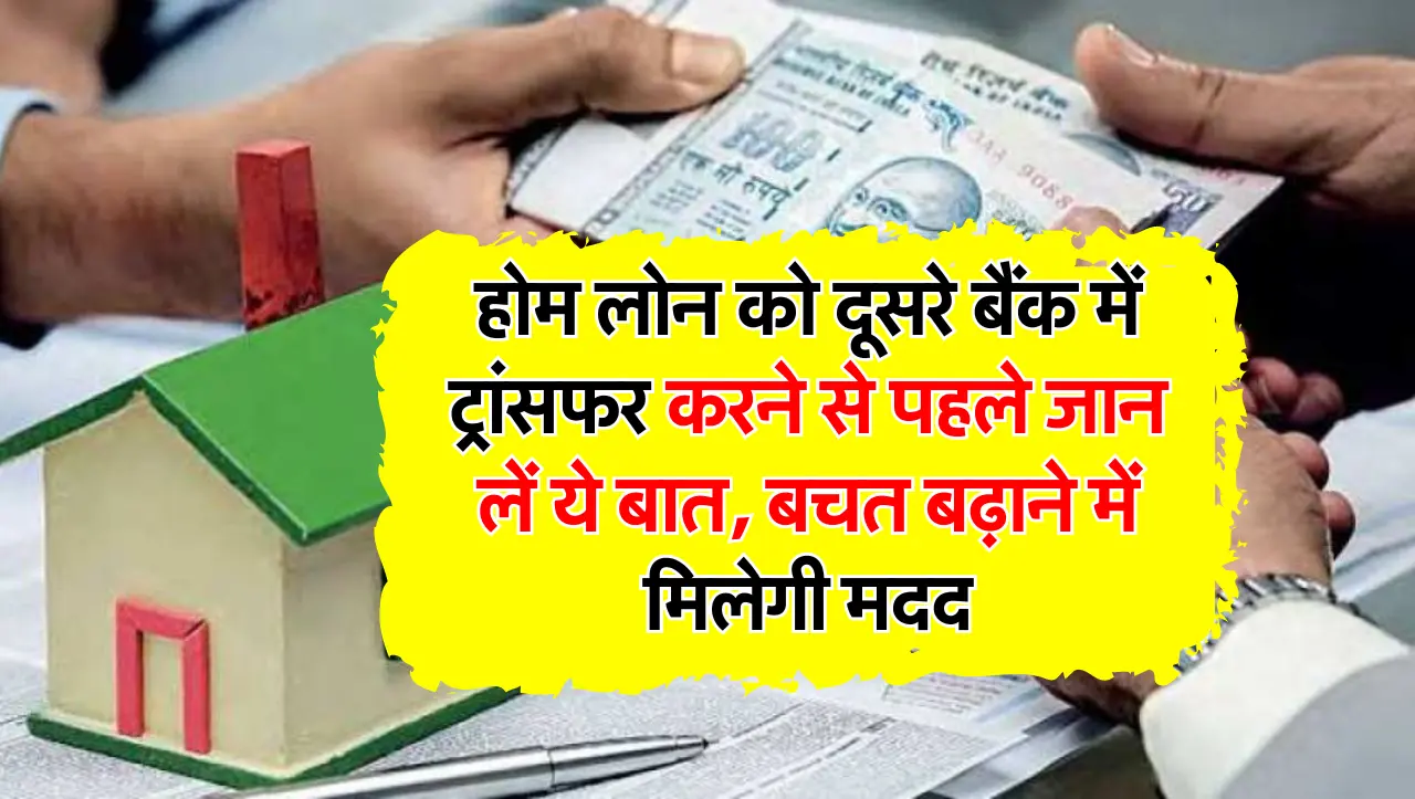 होम लोन को दूसरे बैंक में ट्रांसफर करने से पहले जान लें ये बात, बचत बढ़ाने में मिलेगी मदद