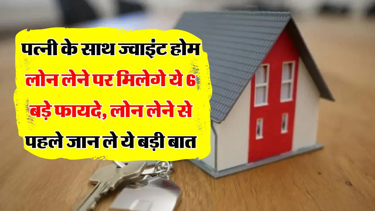पत्नी के साथ ज्वाइंट होम लोन लेने पर मिलेगे ये 6 बड़े फायदे, लोन लेने से पहले जान ले ये बड़ी बात