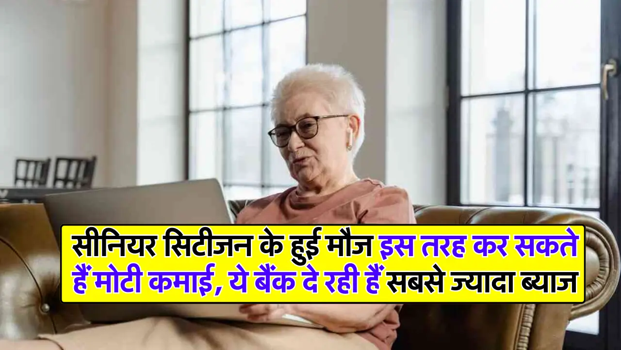 सीनियर सिटीजन के हुई मौज इस तरह कर सकते हैं मोटी कमाई, ये बैंक दे रही हैं सबसे ज्यादा ब्याज