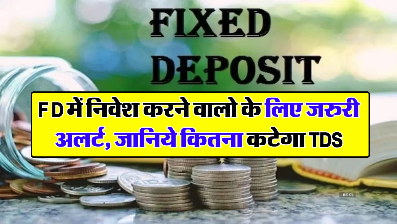 FD में निवेश करने वालो के लिए जरुरी अलर्ट, जानिये कितना कटेगा TDS