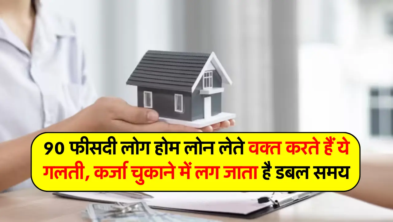 90 फीसदी लोग होम लोन लेते वक्त करते हैं ये गलती, कर्जा चुकाने में लग जाता है डबल समय