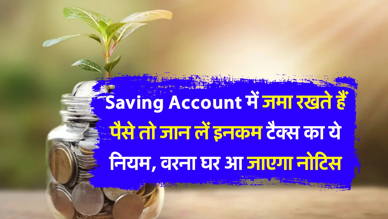 अगर आप भी सेविंग अकाउंट में रखते हो पैसा तो जान लें इनकम टैक्स का ये नियम, वरना घर आ जाएगा नोटिस