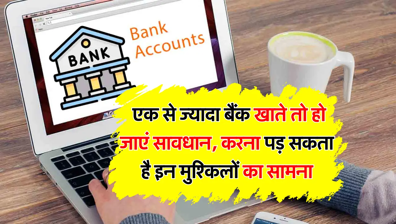 अगर आपके पास हैं एक से ज्यादा बैंक खाते तो हो जाएं सावधान, करना पड़ सकता है इन मुश्किलों का सामना