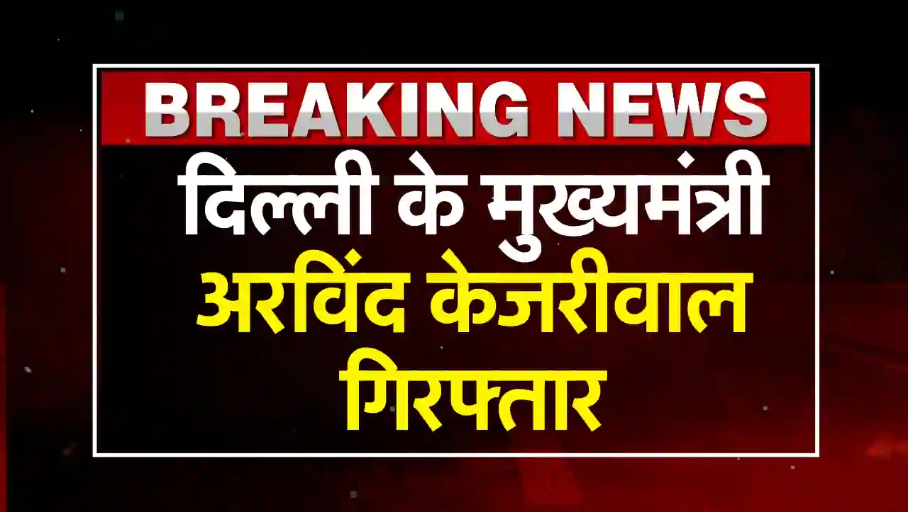 Breaking News: दिल्ली के मुख्यमंत्री अरविन्द केजरीवाल गिरफ्तार, जाने पूरा मामला