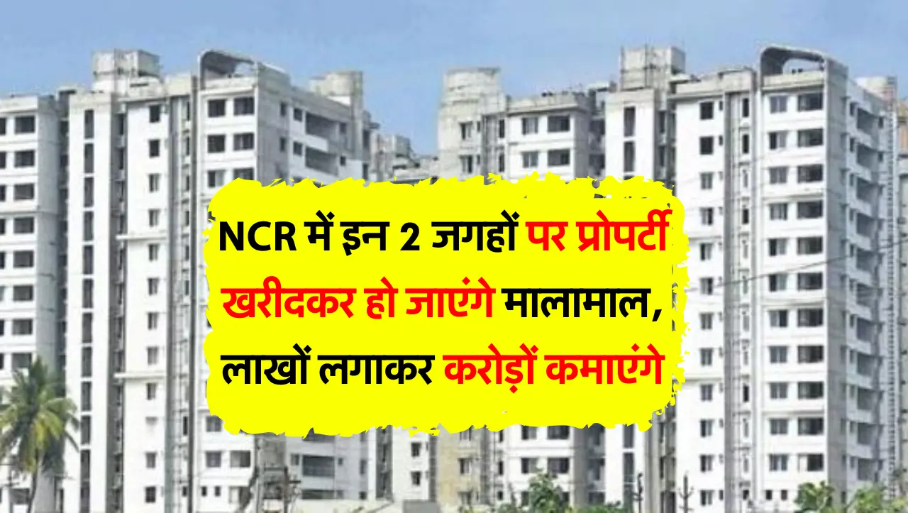 NCR में इन 2 जगहों पर प्रोपर्टी खरीदकर हो जाएंगे मालामाल, लाखों लगाकर करोड़ों कमाएंगे