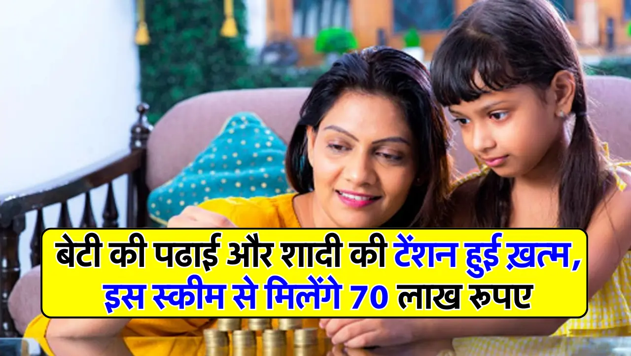 बेटी की पढाई और शादी की टेंशन हुई ख़त्म, इस स्कीम से मिलेंगे 70 लाख रूपए