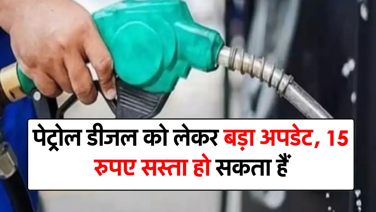 पेट्रोल डीजल को लेकर बड़ा अपडेट, 15 रुपए सस्ता हो सकता हैं, जाने आज का ताजा भाव