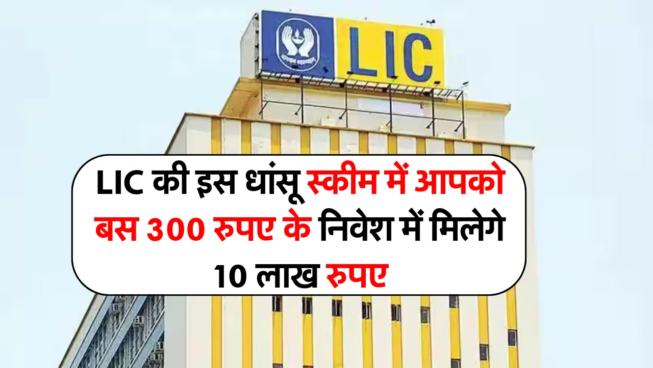 LIC की इस धांसू स्कीम में आपको बस 300 रुपए के निवेश में मिलेगे 10 लाख रुपए