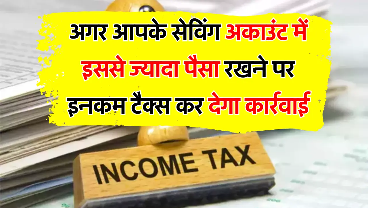 अगर आपके सेविंग अकाउंट में इससे ज्यादा पैसा रखने पर इनकम टैक्स कर देगा कार्रवाई, जान लें ये नियम