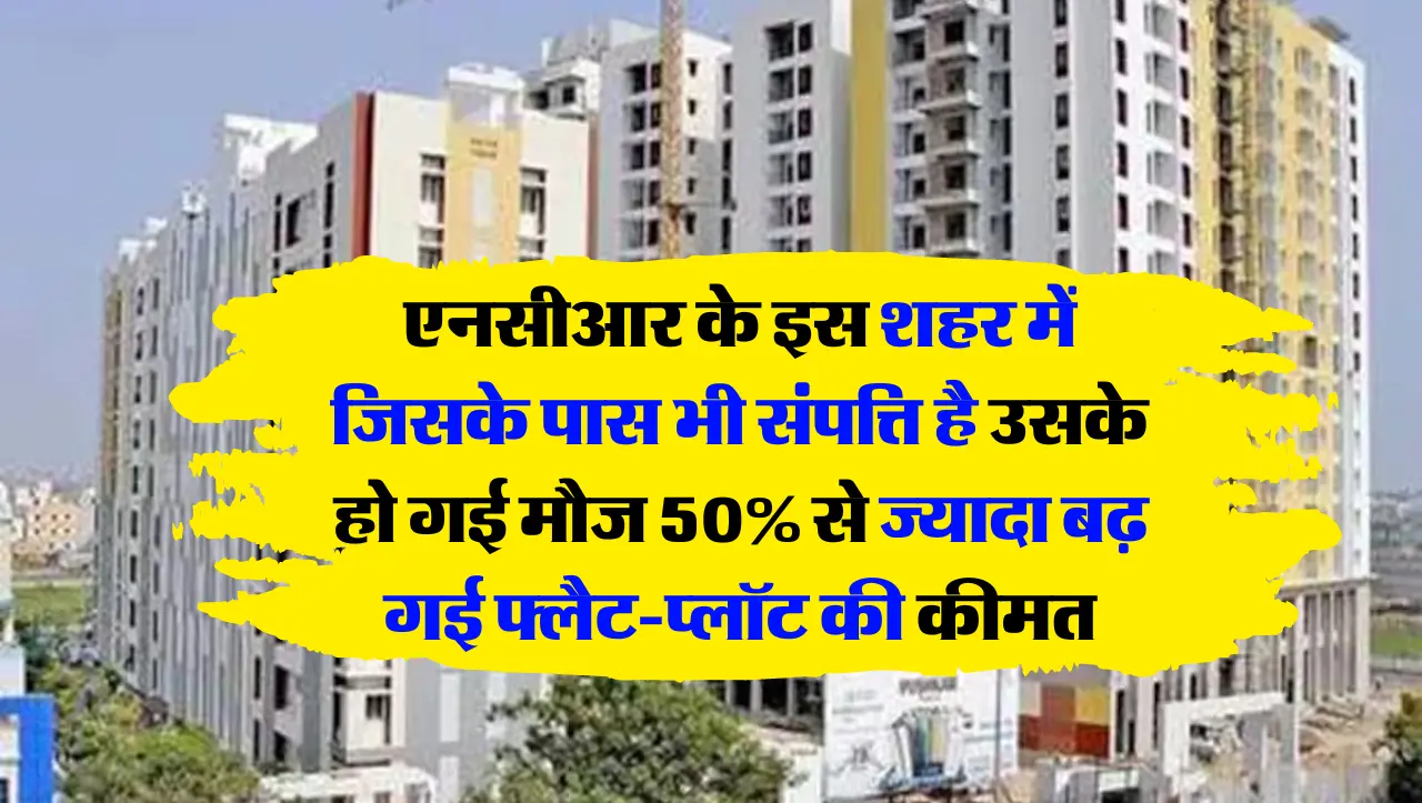 एनसीआर के इस शहर में जिसके पास भी संपत्ति है उसके हो गई मौज 50% से ज्यादा बढ़ गई फ्लैट-प्‍लॉट की कीम