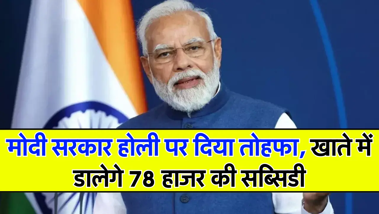 मोदी सरकार होली पर दिया तोहफा, खाते में डालेगे 78 हाजर की सब्सिडी, जल्दी कर लो ये काम
