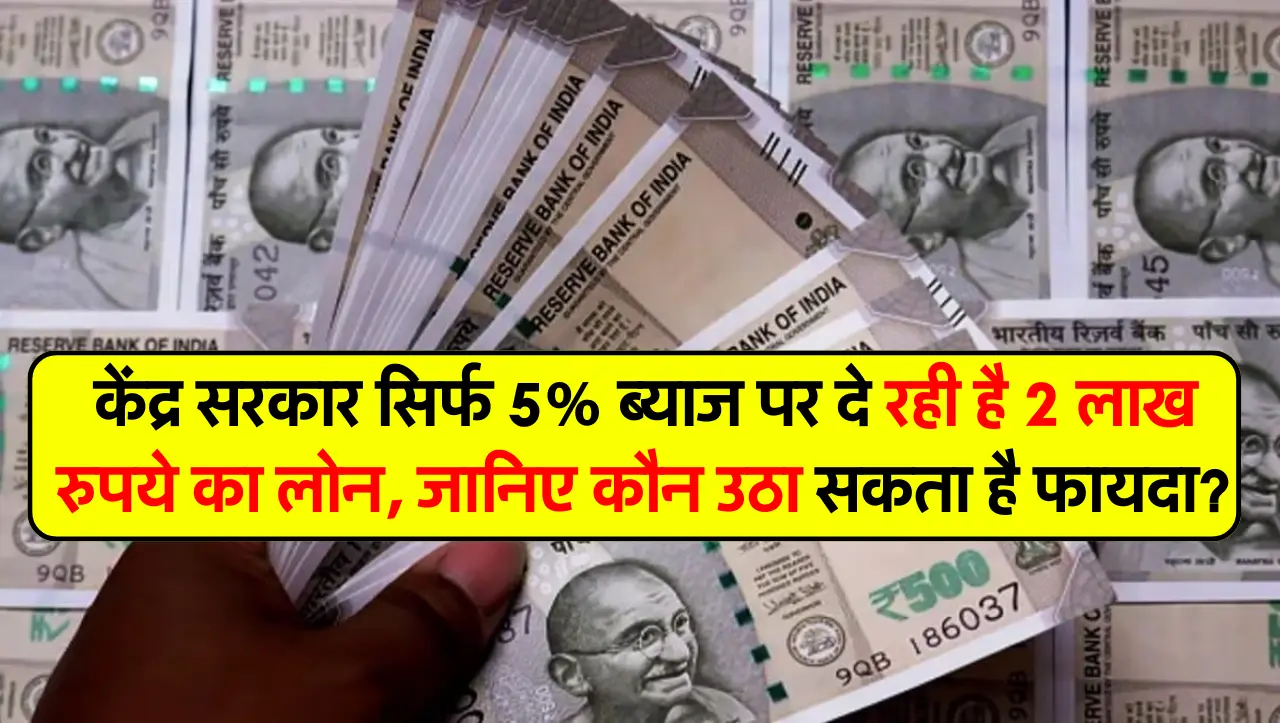केंद्र सरकार सिर्फ 5% ब्याज पर दे रही है 2 लाख रुपये का लोन, जानिए कौन उठा सकता है फायदा?