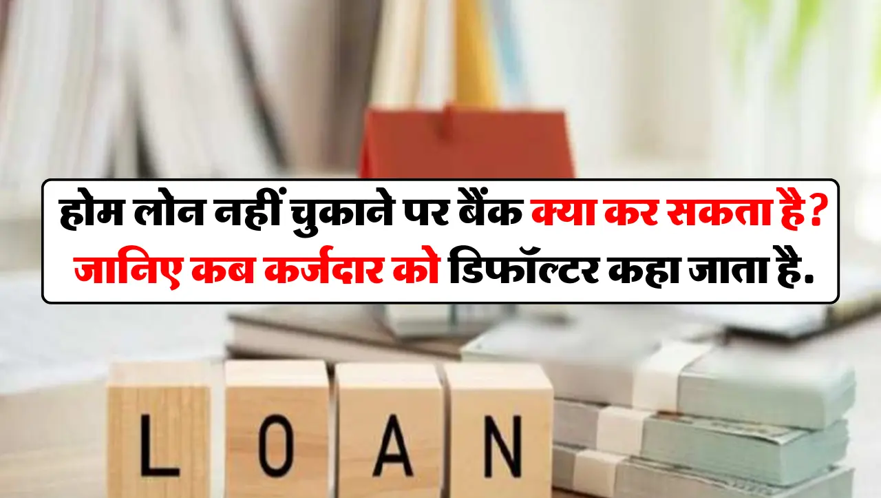 होम लोन नहीं चुकाने पर बैंक क्या कर सकता है? जानिए कब कर्जदार को डिफॉल्टर कहा जाता है.