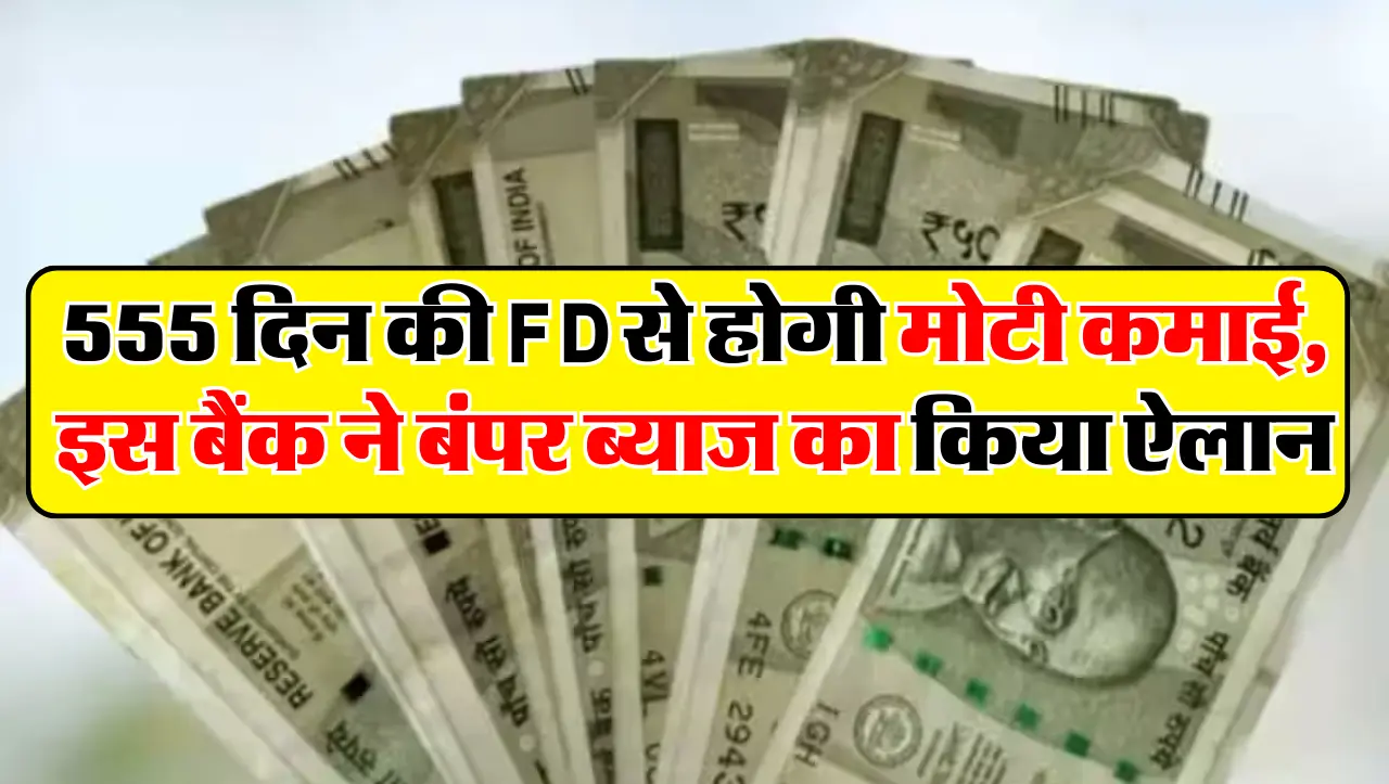 555 दिन की FD से होगी मोटी कमाई, इस बैंक ने बंपर ब्याज का किया ऐलान
