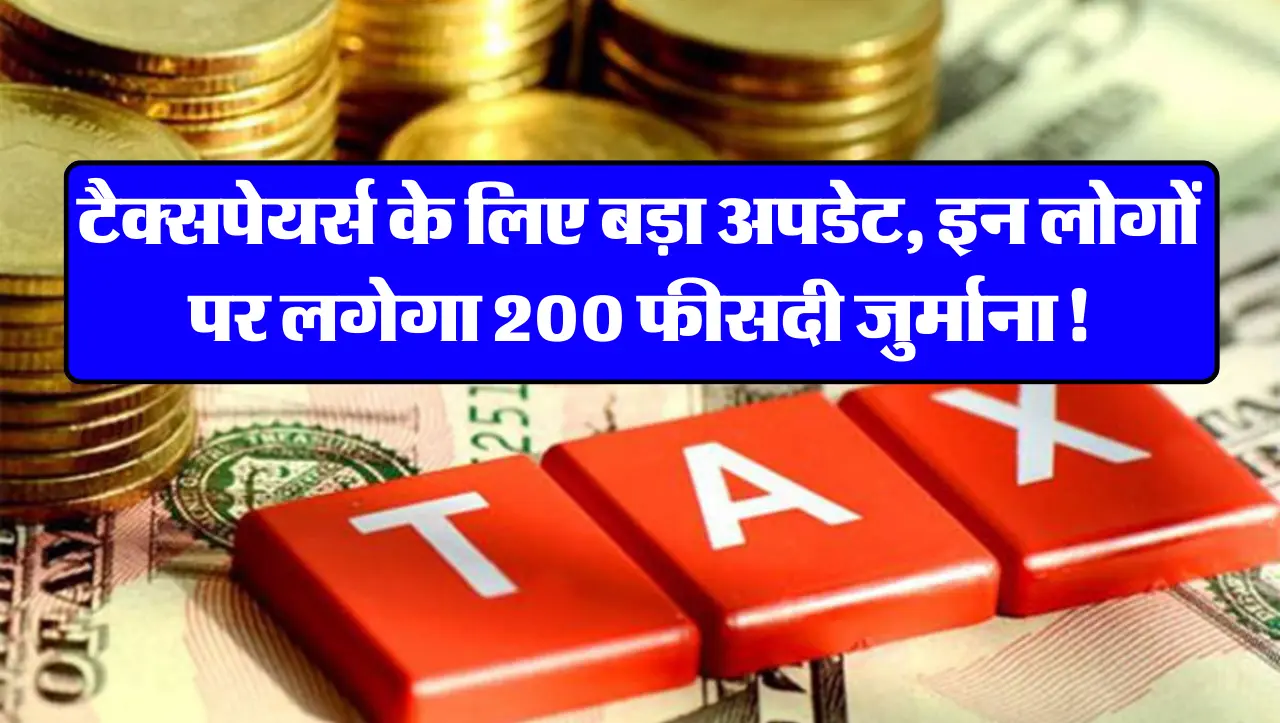 टैक्सपेयर्स के लिए बड़ा अपडेट, इन लोगों पर लगेगा 200 फीसदी जुर्माना!
