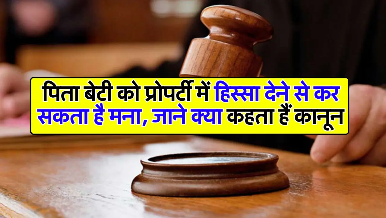 पिता बेटी को प्रोपर्टी में हिस्सा देने से कर सकता है मना, जाने क्या कहता हैं कानून