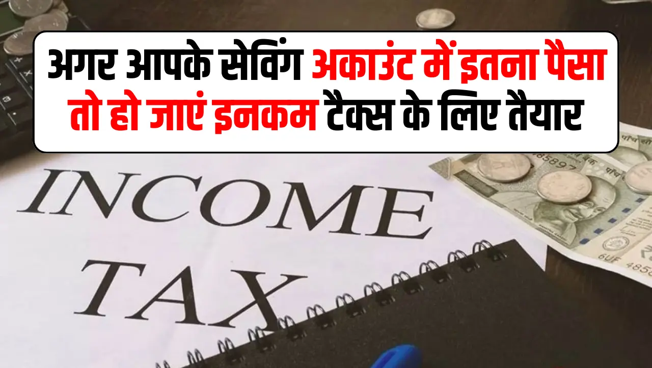 अगर आपके सेविंग अकाउंट में इतना पैसा तो हो जाएं इनकम टैक्स के लिए तैयार